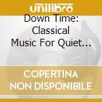 Down Time: Classical Music For Quiet Moments / Var - Down Time: Classical Music For Quiet Moments / Var cd musicale di Down Time: Classical Music For Quiet Moments / Var