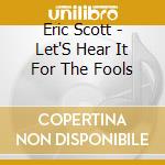 Eric Scott - Let'S Hear It For The Fools cd