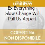 Ex Everything - Slow Change Will Pull Us Appart cd