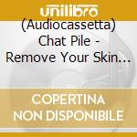 (Audiocassetta) Chat Pile - Remove Your Skin Please cd musicale