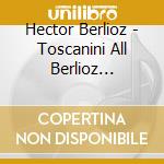 Hector Berlioz - Toscanini All Berlioz Concerts cd musicale di Arturo Toscanini