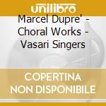 Marcel Dupre' - Choral Works - Vasari Singers cd musicale di Marcel Dupre'