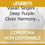 Vasari Singers - Deep Purple: Close Harmony Arrangements cd musicale di Deep Purple