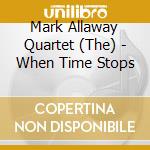 Mark Allaway Quartet (The) - When Time Stops cd musicale di Mark Allaway Quartet (The)