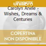 Carolyn Anele - Wishes, Dreams & Centuries cd musicale di Carolyn Anele