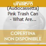 (Audiocassetta) Pink Trash Can - What Are They Saying Isthe Ptc? cd