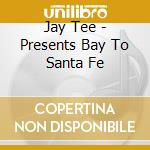 Jay Tee - Presents Bay To Santa Fe cd