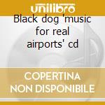 Black dog 'music for real airports' cd cd