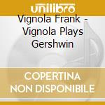 Vignola Frank - Vignola Plays Gershwin cd musicale di Vignola Frank