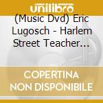 (Music Dvd) Eric Lugosch - Harlem Street Teacher [Edizione: Stati Uniti] cd