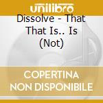 Dissolve - That That Is.. Is (Not) cd musicale di Dissolve