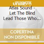 Atlas Sound - Let The Blind Lead Those Who Can See But Cannot Feel cd musicale di Sound Atlas