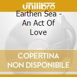 Earthen Sea - An Act Of Love cd musicale di Sea Earthen