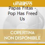 Papas Fritas - Pop Has Freed Us cd musicale di Papas Fritas