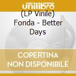 (LP Vinile) Fonda - Better Days lp vinile di Fonda