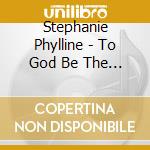 Stephanie Phylline - To God Be The Glory cd
