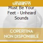 Must Be Your Feet - Unheard Sounds cd