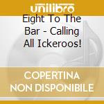 Eight To The Bar - Calling All Ickeroos! cd