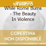 While Rome Burns - The Beauty In Violence cd