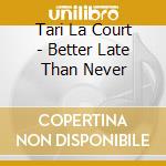 Tari La Court - Better Late Than Never cd musicale di Tari La Court