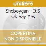 Sheboygan - It'S Ok Say Yes cd musicale di Sheboygan