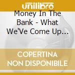 Money In The Bank - What We'Ve Come Up With So Far cd musicale di Money In The Bank