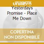 Yesterdays Promise - Place Me Down cd musicale di Yesterdays Promise
