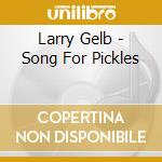 Larry Gelb - Song For Pickles cd musicale di Larry Gelb