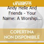 Andy Helle And Friends - Your Name: A Worship Project cd