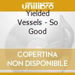 Yielded Vessels - So Good cd