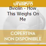 Bviolin - How This Weighs On Me cd