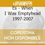 Es - When I Was Emptyhead 1997-2007 cd