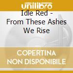Idle Red - From These Ashes We Rise cd