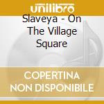 Slaveya - On The Village Square cd musicale di Slaveya