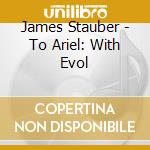 James Stauber - To Ariel: With Evol cd musicale di James Stauber