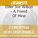 Elder Joe Wilson - A Friend Of Mine cd musicale di Elder Joe Wilson