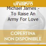 Michael James - To Raise An Army For Love cd musicale di Michael James