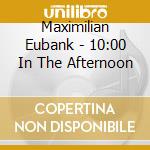 Maximilian Eubank - 10:00 In The Afternoon cd musicale di Maximilian Eubank