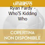 Ryan Fardy - Who'S Kidding Who cd musicale di Ryan Fardy