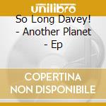 So Long Davey! - Another Planet - Ep cd