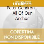 Peter Gendron - All Of Our Anchor cd musicale di Peter Gendron