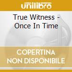 True Witness - Once In Time cd musicale di True Witness