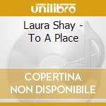 Laura Shay - To A Place