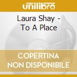 Laura Shay - To A Place cd