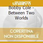 Bobby Cole - Between Two Worlds cd