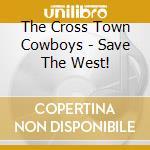 The Cross Town Cowboys - Save The West! cd musicale di The Cross Town Cowboys