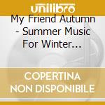 My Friend Autumn - Summer Music For Winter People cd