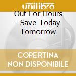 Out For Hours - Save Today Tomorrow cd