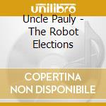 Uncle Pauly - The Robot Elections cd musicale di Uncle Pauly