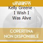 Kelly Greene - I Wish I Was Alive cd musicale di Kelly Greene
